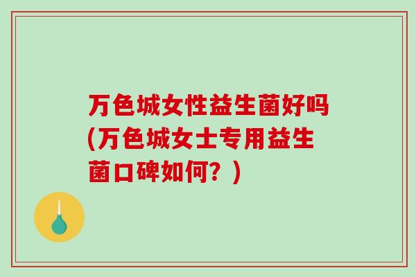 万色城女性益生菌好吗(万色城女士专用益生菌口碑如何？)