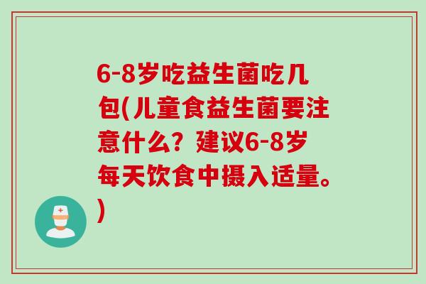6-8岁吃益生菌吃几包(儿童食益生菌要注意什么？建议6-8岁每天饮食中摄入适量。)