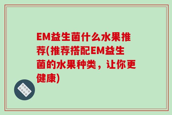 EM益生菌什么水果推荐(推荐搭配EM益生菌的水果种类，让你更健康)