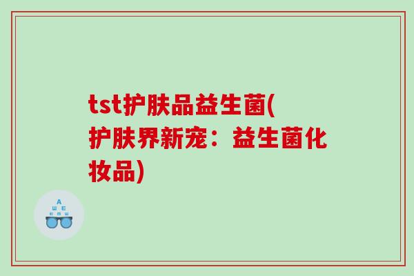 tst护肤品益生菌(护肤界新宠：益生菌化妆品)