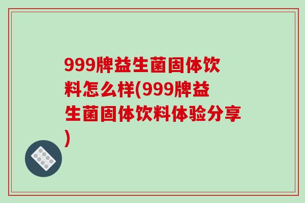 999牌益生菌固体饮料怎么样(999牌益生菌固体饮料体验分享)