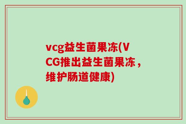 vcg益生菌果冻(VCG推出益生菌果冻，维护肠道健康)
