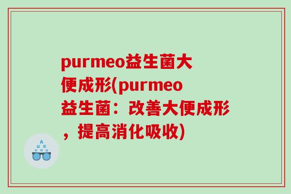 purmeo益生菌大便成形(purmeo益生菌：改善大便成形，提高消化吸收)