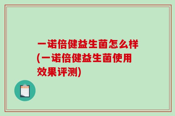 一诺倍健益生菌怎么样(一诺倍健益生菌使用效果评测) 一诺倍健益生菌怎么样(一诺倍健益生菌使用效果评测)