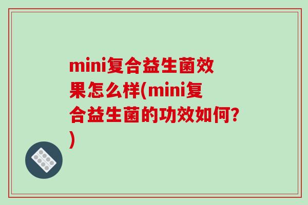 mini复合益生菌效果怎么样(mini复合益生菌的功效如何？)