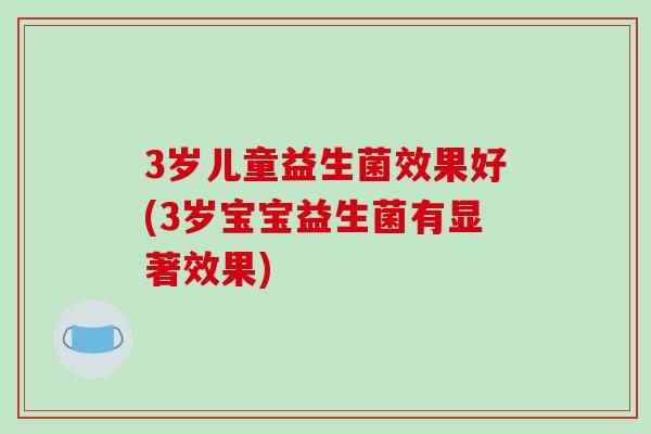 3岁儿童益生菌效果好(3岁宝宝益生菌有显著效果)