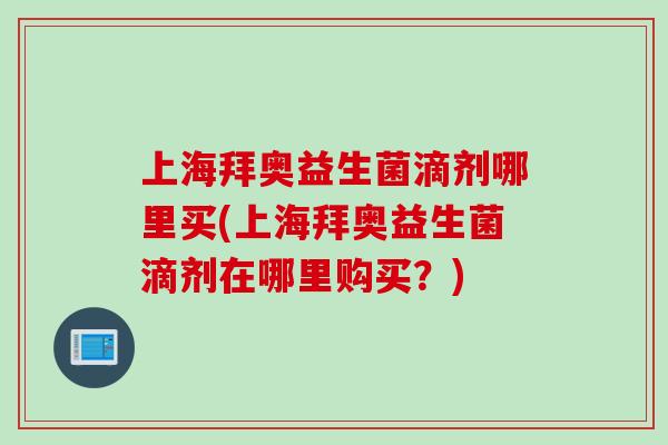 上海拜奥益生菌滴剂哪里买(上海拜奥益生菌滴剂在哪里购买？)