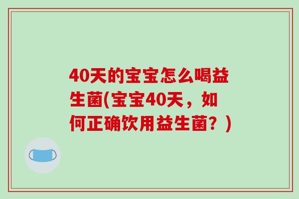 40天的宝宝怎么喝益生菌(宝宝40天,如何正确饮用益生菌?) 40天的宝宝怎么喝益生菌(宝宝40天,如何正确饮用益生菌?)