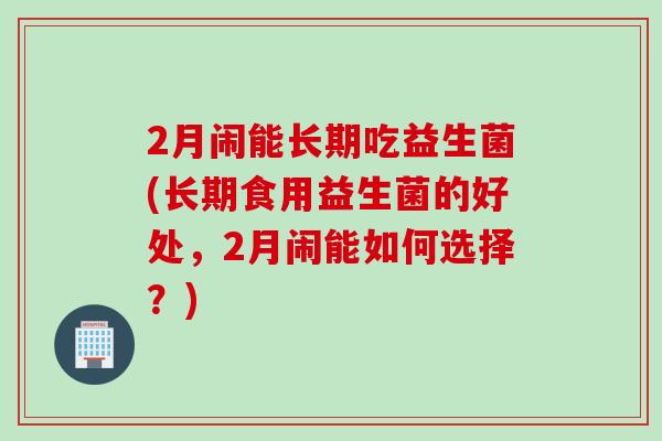 2月闹能长期吃益生菌(长期食用益生菌的好处,2月闹能如何选择?) 2月闹能长期吃益生菌(长期食用益生菌的好处,2月闹能如何选择?)