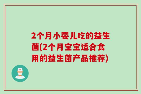 2个月小婴儿吃的益生菌(2个月宝宝适合食用的益生菌产品推荐)