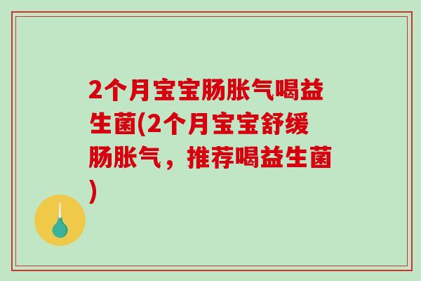 2个月宝宝肠胀气喝益生菌(2个月宝宝舒缓肠胀气，推荐喝益生菌)