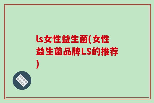 ls女性益生菌(女性益生菌品牌LS的推荐)