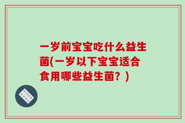 一岁前宝宝吃什么益生菌(一岁以下宝宝适合食用哪些益生菌？)