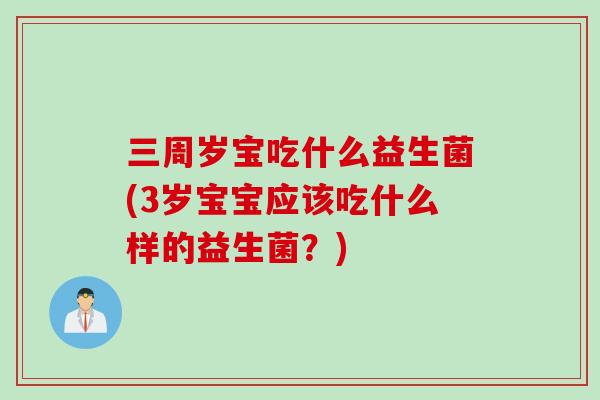 三周岁宝吃什么益生菌(3岁宝宝应该吃什么样的益生菌？)