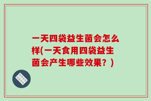 一天四袋益生菌会怎么样(一天食用四袋益生菌会产生哪些效果？)