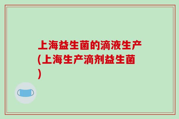 上海益生菌的滴液生产(上海生产滴剂益生菌) 上海益生菌的滴液生产(上海生产滴剂益生菌)