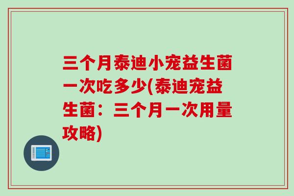 三个月泰迪小宠益生菌一次吃多少(泰迪宠益生菌：三个月一次用量攻略)