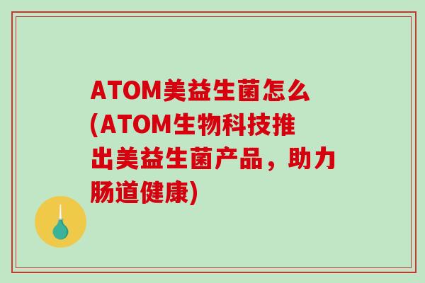 ATOM美益生菌怎么(ATOM生物科技推出美益生菌产品，助力肠道健康)