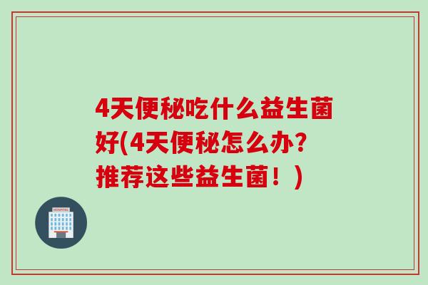 4天便秘吃什么益生菌好(4天便秘怎么办？推荐这些益生菌！)