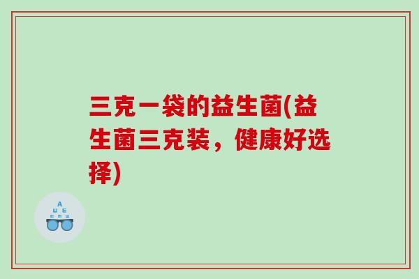 三克一袋的益生菌(益生菌三克装,健康好选择) 三克一袋的益生菌(益生菌三克装,健康好选择)