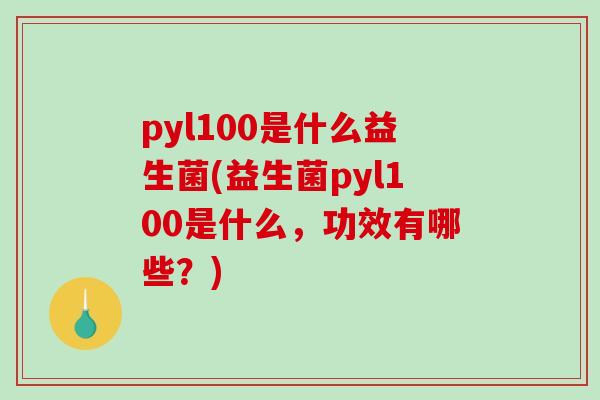 pyl100是什么益生菌(益生菌pyl100是什么，功效有哪些？)