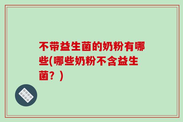 不带益生菌的奶粉有哪些(哪些奶粉不含益生菌？)