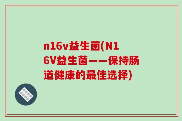 n16v益生菌(N16V益生菌——保持肠道健康的最佳选择)