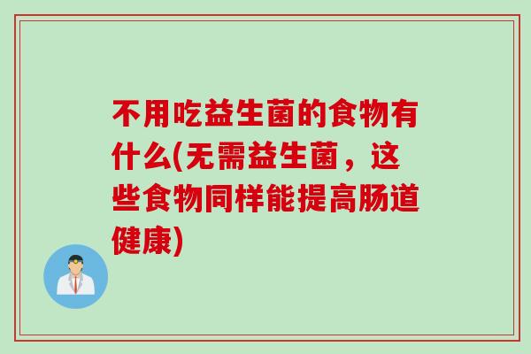 不用吃益生菌的食物有什么(无需益生菌,这些食物同样能提高肠道健康) 不用吃益生菌的食物有什么(无需益生菌,这些食物同样能提高肠道健康)