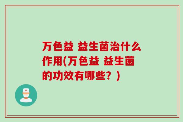 万色益 益生菌治什么作用(万色益 益生菌的功效有哪些？)