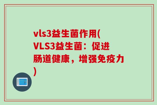 vls3益生菌作用(VLS3益生菌：促进肠道健康，增强免疫力)