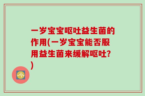一岁宝宝呕吐益生菌的作用(一岁宝宝能否服用益生菌来缓解呕吐？)