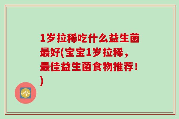 1岁拉稀吃什么益生菌最好(宝宝1岁拉稀，最佳益生菌食物推荐！)