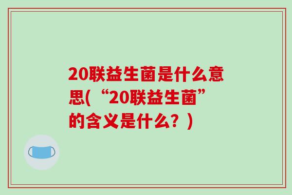 20联益生菌是什么意思(“20联益生菌”的含义是什么？)