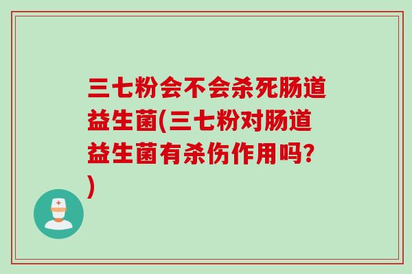 三七粉会不会杀死肠道益生菌(三七粉对肠道益生菌有杀伤作用吗?) 三七粉会不会杀死肠道益生菌(三七粉对肠道益生菌有杀伤作用吗?)
