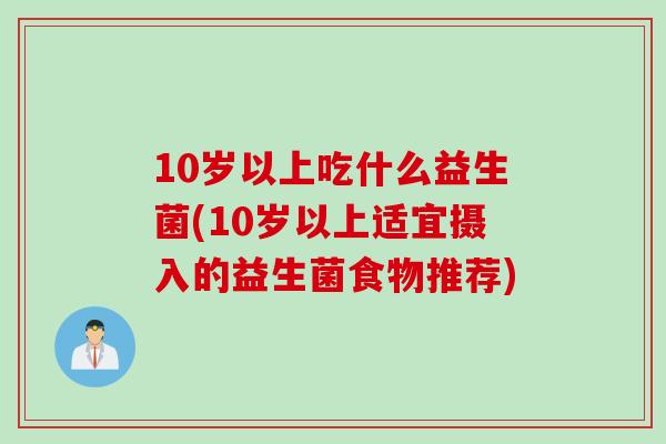 10岁以上吃什么益生菌(10岁以上适宜摄入的益生菌食物推荐) 10岁以上吃什么益生菌(10岁以上适宜摄入的益生菌食物推荐)