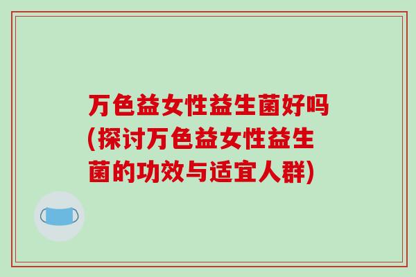 万色益女性益生菌好吗(探讨万色益女性益生菌的功效与适宜人群)