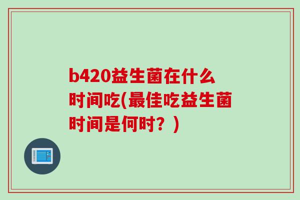 b420益生菌在什么时间吃(最佳吃益生菌时间是何时？)
