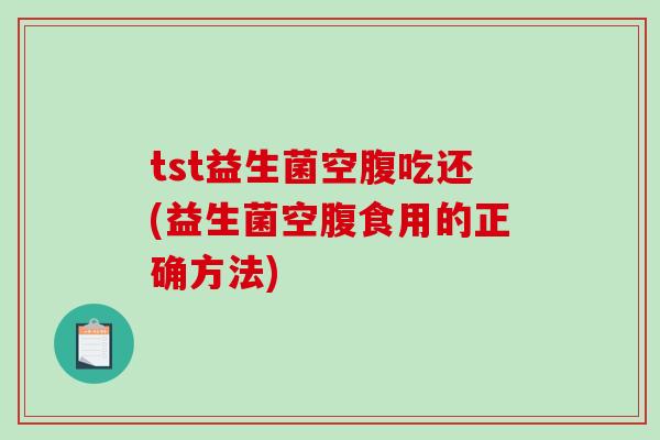 tst益生菌空腹吃还(益生菌空腹食用的正确方法)