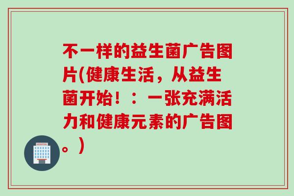 不一样的益生菌广告图片(健康生活，从益生菌开始！：一张充满活力和健康元素的广告图。)