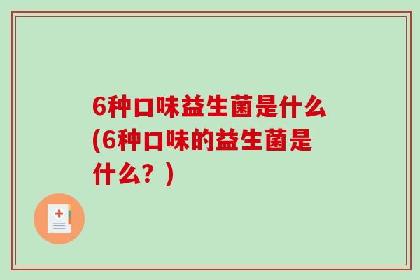 6种口味益生菌是什么(6种口味的益生菌是什么？)