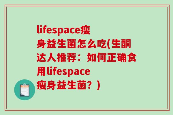 lifespace瘦身益生菌怎么吃(生酮达人推荐：如何正确食用lifespace瘦身益生菌？)