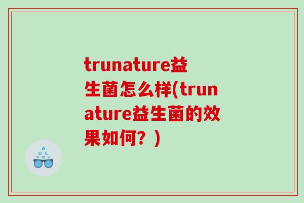 trunature益生菌怎么样(trunature益生菌的效果如何？)