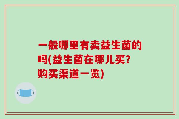 一般哪里有卖益生菌的吗(益生菌在哪儿买？购买渠道一览)