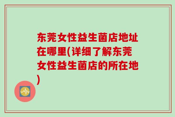 东莞女性益生菌店地址在哪里(详细了解东莞女性益生菌店的所在地)