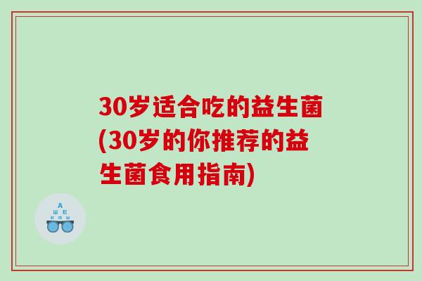 30岁适合吃的益生菌(30岁的你推荐的益生菌食用指南)