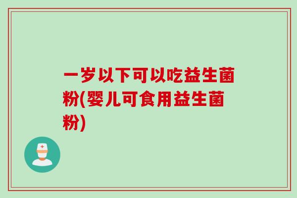 一岁以下可以吃益生菌粉(婴儿可食用益生菌粉)
