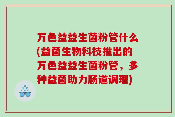 万色益益生菌粉管什么(益菌生物科技推出的万色益益生菌粉管，多种益菌助力肠道调理)