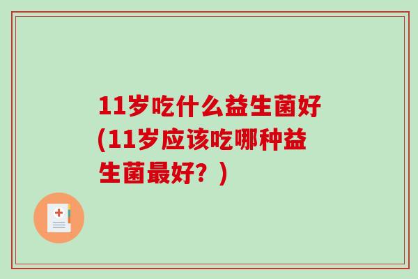 11岁吃什么益生菌好(11岁应该吃哪种益生菌最好？)