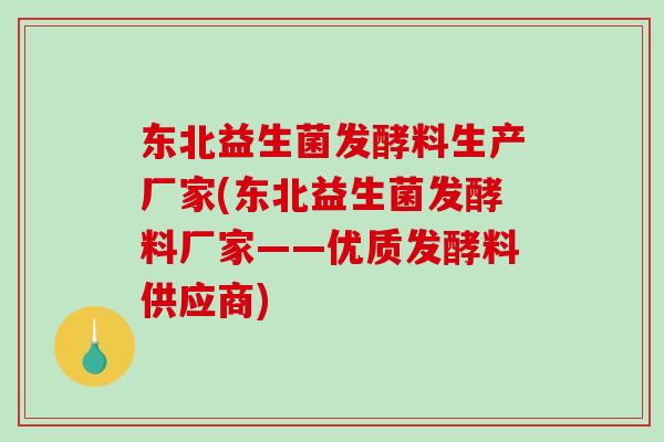 东北益生菌发酵料生产厂家(东北益生菌发酵料厂家——优质发酵料供应商)