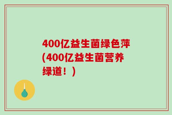 400亿益生菌绿色萍(400亿益生菌营养绿道！)